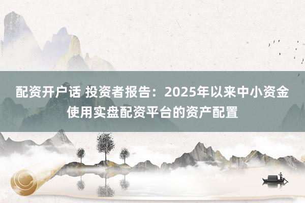 配资开户话 投资者报告:2025年以来中小资金使用实盘配资平台的资产配置