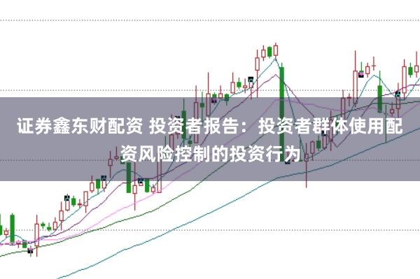 证券鑫东财配资 投资者报告：投资者群体使用配资风险控制的投资行为