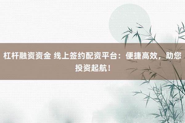 杠杆融资资金 线上签约配资平台:便捷高效,助您投资起航!