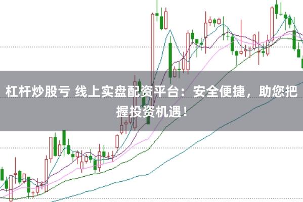 杠杆炒股亏 线上实盘配资平台：安全便捷，助您把握投资机遇！