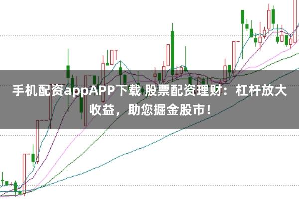 手机配资appAPP下载 股票配资理财:杠杆放大收益,助您掘金股市!