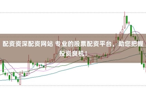 配资资深配资网站 专业的股票配资平台，助您把握投资良机！