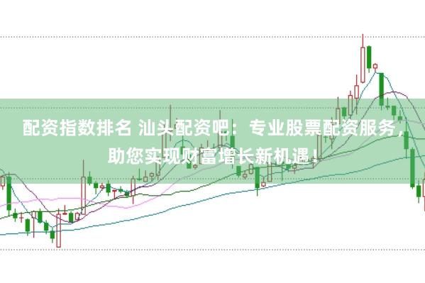 配资指数排名 汕头配资吧:专业股票配资服务,助您实现财富增长新机遇!