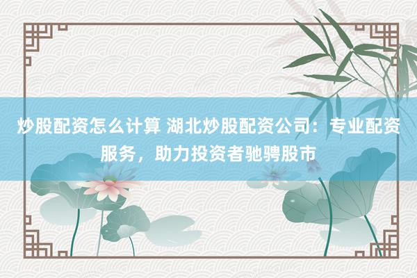 炒股配资怎么计算 湖北炒股配资公司:专业配资服务,助力投资者驰骋股市