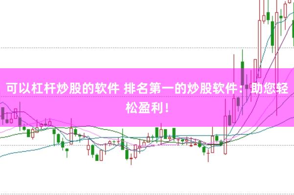 可以杠杆炒股的软件 排名第一的炒股软件:助您轻松盈利!