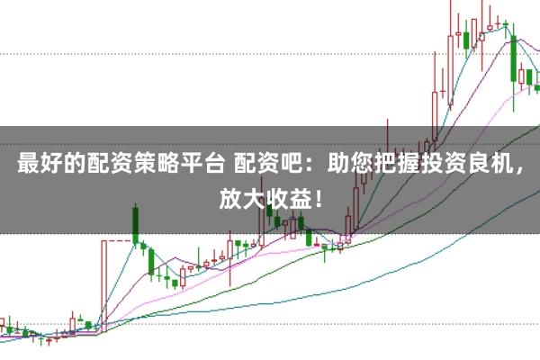 最好的配资策略平台 配资吧:助您把握投资良机,放大收益!