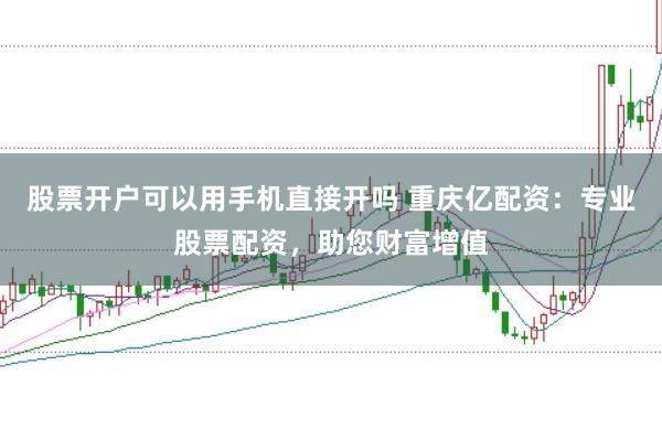 股票开户可以用手机直接开吗 重庆亿配资:专业股票配资,助您财富增值