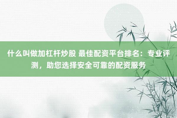 什么叫做加杠杆炒股 最佳配资平台排名:专业评测,助您选择安全可靠的配资服务