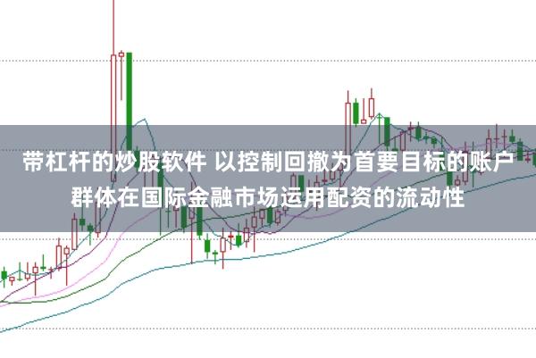 带杠杆的炒股软件 以控制回撤为首要目标的账户群体在国际金融市场运用配资的流动性