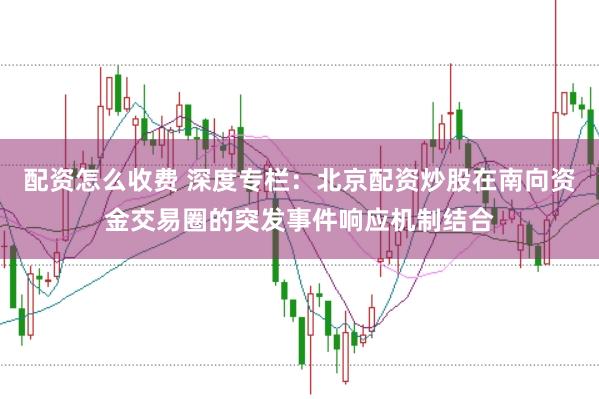 配资怎么收费 深度专栏:北京配资炒股在南向资金交易圈的突发事件响应机制结合
