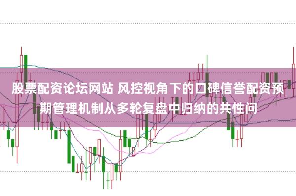 股票配资论坛网站 风控视角下的口碑信誉配资预期管理机制从多轮复盘中归纳的共性问