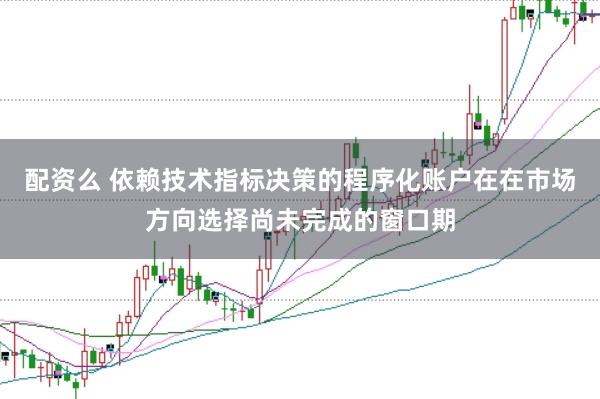 配资么 依赖技术指标决策的程序化账户在在市场方向选择尚未完成的窗口期