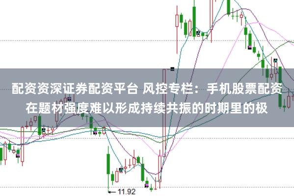 配资资深证券配资平台 风控专栏:手机股票配资在题材强度难以形成持续共振的时期里的极