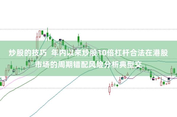 炒股的技巧 年内以来炒股10倍杠杆合法在港股市场的周期错配风险分析典型交