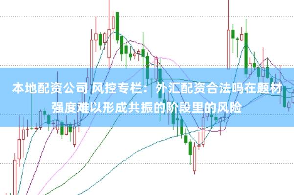 本地配资公司 风控专栏:外汇配资合法吗在题材强度难以形成共振的阶段里的风险