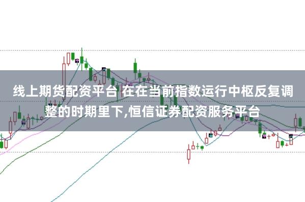 线上期货配资平台 在在当前指数运行中枢反复调整的时期里下,恒信证券配资服务平台
