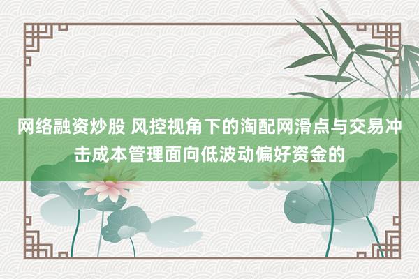 网络融资炒股 风控视角下的淘配网滑点与交易冲击成本管理面向低波动偏好资金的