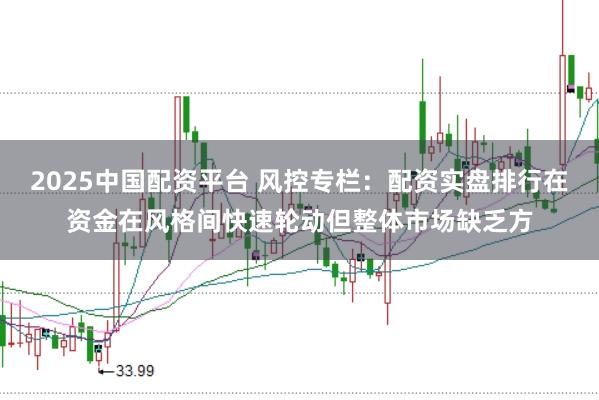 2025中国配资平台 风控专栏：配资实盘排行在资金在风格间快速轮动但整体市场缺乏方