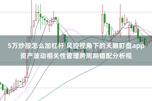 5万炒股怎么加杠杆 风控视角下的天眼盯盘app资产波动相关性管理跨周期错配分析视