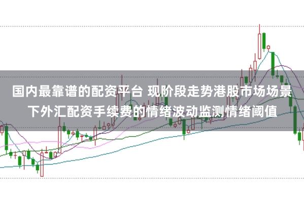 国内最靠谱的配资平台 现阶段走势港股市场场景下外汇配资手续费的情绪波动监测情绪阈值