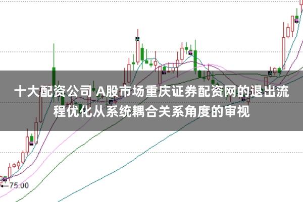 十大配资公司 A股市场重庆证券配资网的退出流程优化从系统耦合关系角度的审视
