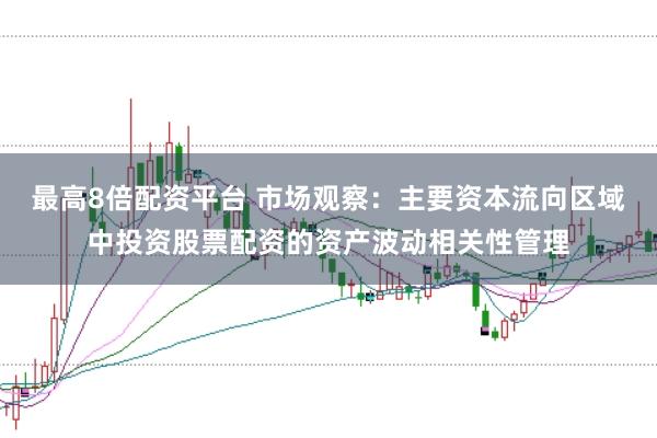 最高8倍配资平台 市场观察:主要资本流向区域中投资股票配资的资产波动相关性管理