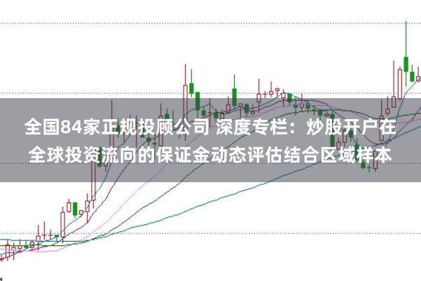 全国84家正规投顾公司 深度专栏:炒股开户在全球投资流向的保证金动态评估结合区域样本