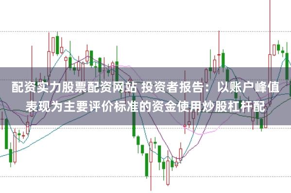 配资实力股票配资网站 投资者报告:以账户峰值表现为主要评价标准的资金使用炒股杠杆配
