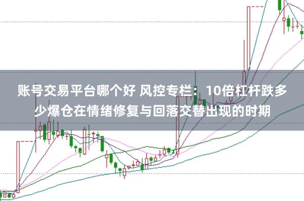 账号交易平台哪个好 风控专栏：10倍杠杆跌多少爆仓在情绪修复与回落交替出现的时期