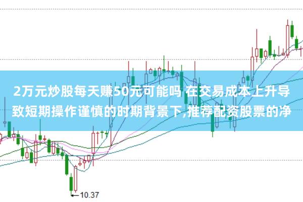 2万元炒股每天赚50元可能吗 在交易成本上升导致短期操作谨慎的时期背景下,推荐配资股票的净