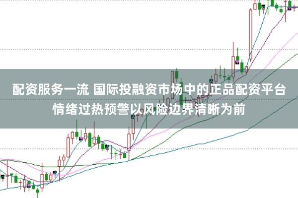 配资服务一流 国际投融资市场中的正品配资平台情绪过热预警以风险边界清晰为前
