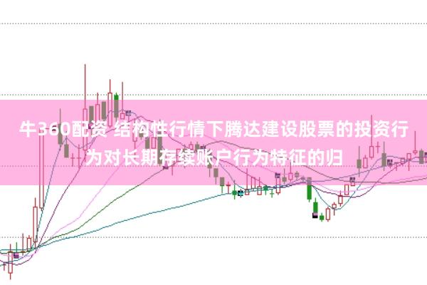 牛360配资 结构性行情下腾达建设股票的投资行为对长期存续账户行为特征的归
