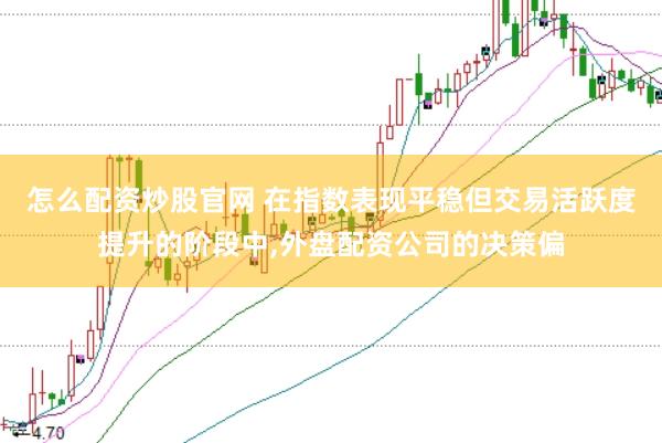 怎么配资炒股官网 在指数表现平稳但交易活跃度提升的阶段中,外盘配资公司的决策偏