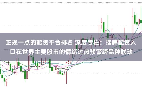 正规一点的配资平台排名 深度专栏：挂牌配资入口在世界主要股市的情绪过热预警跨品种联动