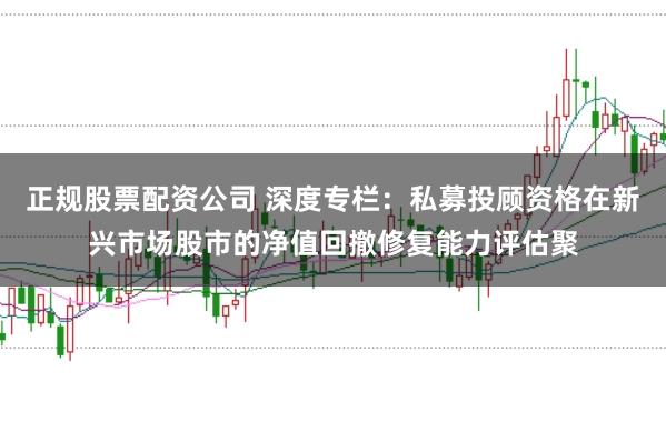 正规股票配资公司 深度专栏:私募投顾资格在新兴市场股市的净值回撤修复能力评估聚