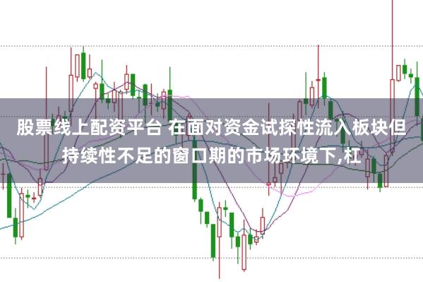 股票线上配资平台 在面对资金试探性流入板块但持续性不足的窗口期的市场环境下，杠