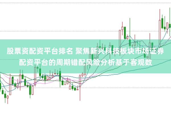 股票资配资平台排名 聚焦新兴科技板块市场证券配资平台的周期错配风险分析基于客观数