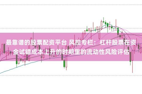 最靠谱的股票配资平台 风控专栏：杠杆股票在资金试错成本上升的时期里的流动性风险评估