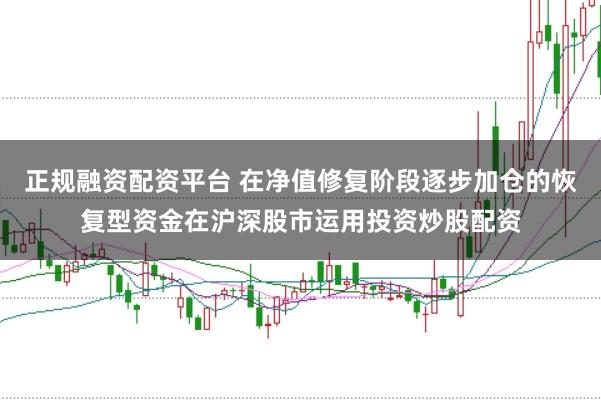 正规融资配资平台 在净值修复阶段逐步加仓的恢复型资金在沪深股市运用投资炒股配资
