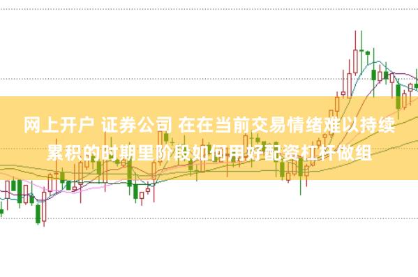 网上开户 证券公司 在在当前交易情绪难以持续累积的时期里阶段如何用好配资杠杆做组