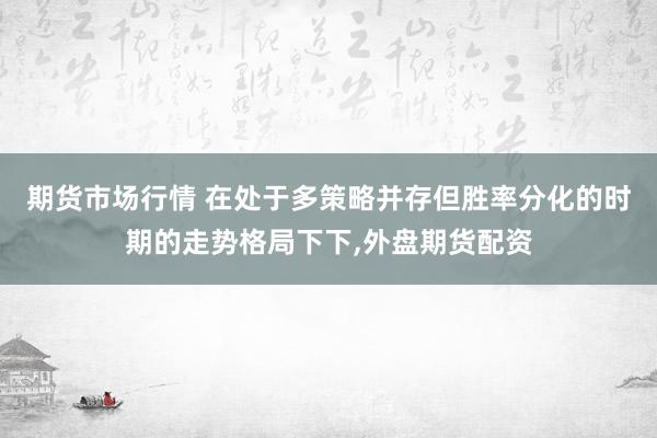 期货市场行情 在处于多策略并存但胜率分化的时期的走势格局下下,外盘期货配资