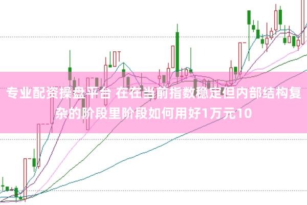 专业配资操盘平台 在在当前指数稳定但内部结构复杂的阶段里阶段如何用好1万元10