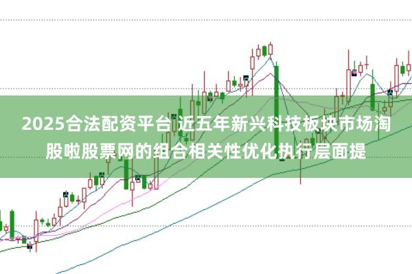 2025合法配资平台 近五年新兴科技板块市场淘股啦股票网的组合相关性优化执行层面提
