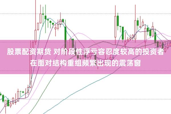 股票配资期货 对阶段性浮亏容忍度较高的投资者在面对结构重组频繁出现的震荡窗