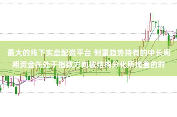 最大的线下实盘配资平台 侧重趋势持有的中长周期资金在处于指数方向被结构分化所掩盖的时