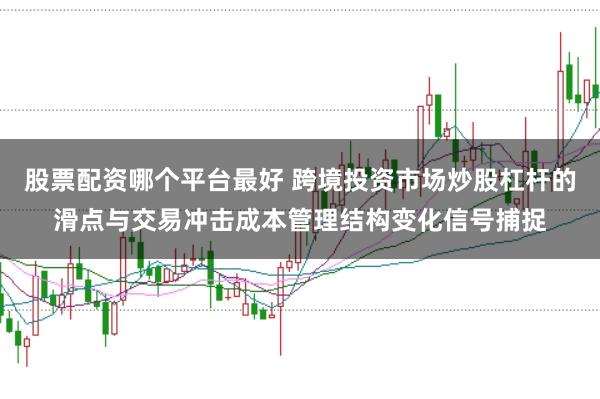 股票配资哪个平台最好 跨境投资市场炒股杠杆的滑点与交易冲击成本管理结构变化信号捕捉
