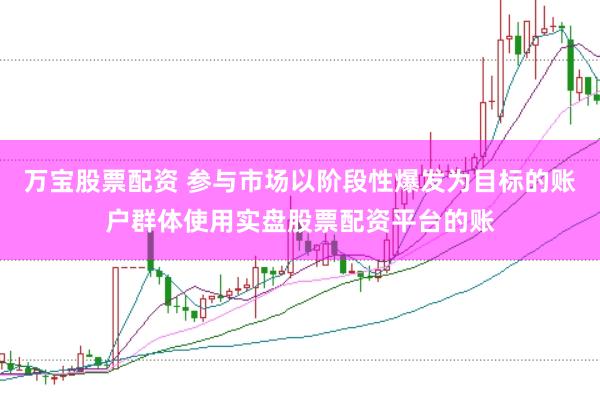 万宝股票配资 参与市场以阶段性爆发为目标的账户群体使用实盘股票配资平台的账
