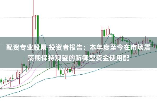 配资专业股票 投资者报告：本年度至今在市场震荡期保持观望的防御型资金使用配