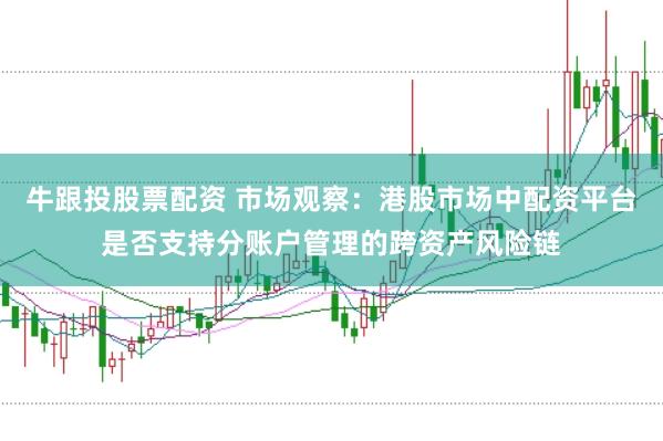 牛跟投股票配资 市场观察：港股市场中配资平台是否支持分账户管理的跨资产风险链