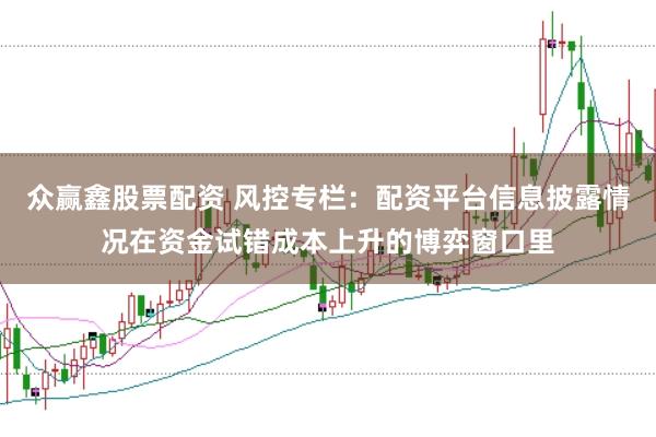 众赢鑫股票配资 风控专栏：配资平台信息披露情况在资金试错成本上升的博弈窗口里